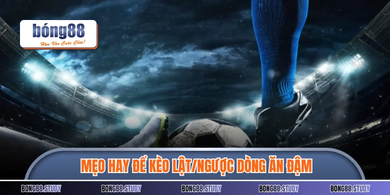 Mẹo hay để kèo lật/ngược dòng ăn đậm